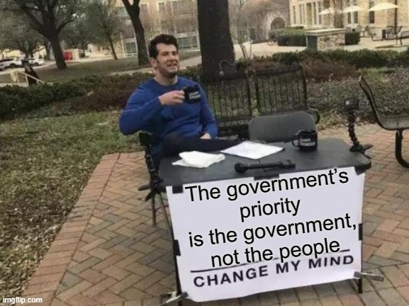 Change My Mind Meme | The government’s priority is the government, not the people | image tagged in memes,change my mind | made w/ Imgflip meme maker