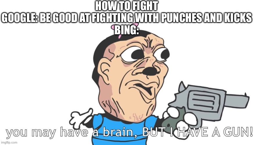 True tho | HOW TO FIGHT
GOOGLE: BE GOOD AT FIGHTING WITH PUNCHES AND KICKS
BING: | image tagged in you may have a brain but i have a gun,memes,google,bing,pie charts | made w/ Imgflip meme maker