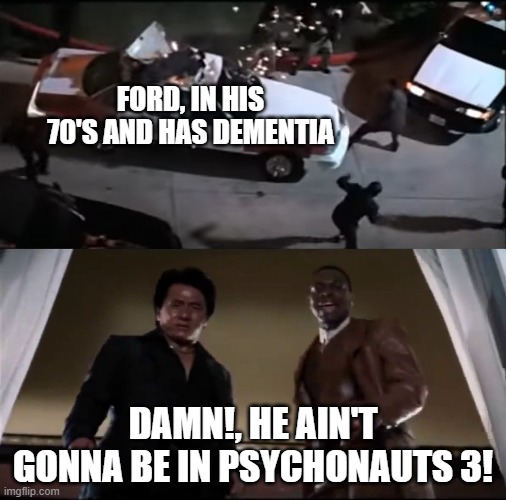 just saying, if there's even a slight time skip in psy 3, ford's chances aren't looking too great | FORD, IN HIS 70'S AND HAS DEMENTIA; DAMN!, HE AIN'T GONNA BE IN PSYCHONAUTS 3! | image tagged in rush hour 2 blooper,psychonauts,psychonauts 2,video games,rush hour,rush hour 2 | made w/ Imgflip meme maker