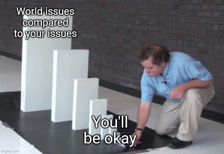 Perspective | World issues compared to your issues; You'll be okay | image tagged in domino effect | made w/ Imgflip meme maker