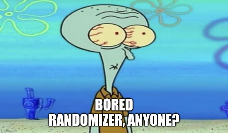 oh shit | BORED
RANDOMIZER, ANYONE? | image tagged in oh frick | made w/ Imgflip meme maker