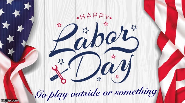 Happy Labor Day, IMGFLIP_PRESIDENTS: A stream full of healthy and well-balanced people, apparently | Go play outside or something | image tagged in happy labor day,imgflip_presidents,take a break,go,play,outside | made w/ Imgflip meme maker