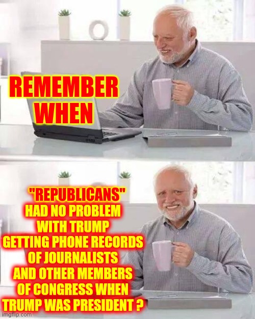 Super Maga Hypocrites | REMEMBER WHEN; "REPUBLICANS" HAD NO PROBLEM WITH TRUMP GETTING PHONE RECORDS OF JOURNALISTS AND OTHER MEMBERS OF CONGRESS WHEN TRUMP WAS PRESIDENT ? "REPUBLICANS" | image tagged in memes,hide the pain harold,trumpublican terrorists,domestic terrorists,hypocrites,conservative hypocrisy | made w/ Imgflip meme maker