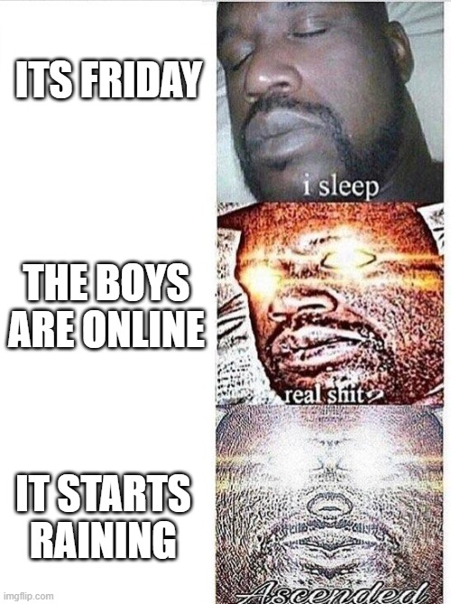 Perfect | ITS FRIDAY; THE BOYS ARE ONLINE; IT STARTS RAINING | image tagged in i sleep meme with ascended template,fun,funny memes,memes,friday,rain | made w/ Imgflip meme maker