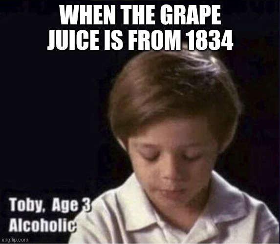 Toby Age 3 Alcoholic | WHEN THE GRAPE JUICE IS FROM 1834 | image tagged in toby age 3 alcoholic | made w/ Imgflip meme maker
