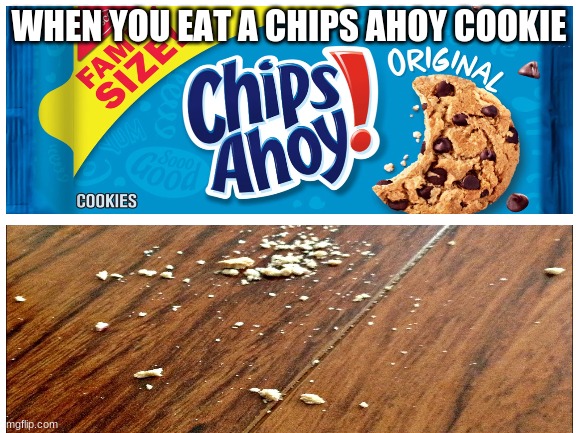 They Make A Mess | WHEN YOU EAT A CHIPS AHOY COOKIE | image tagged in blank white template | made w/ Imgflip meme maker