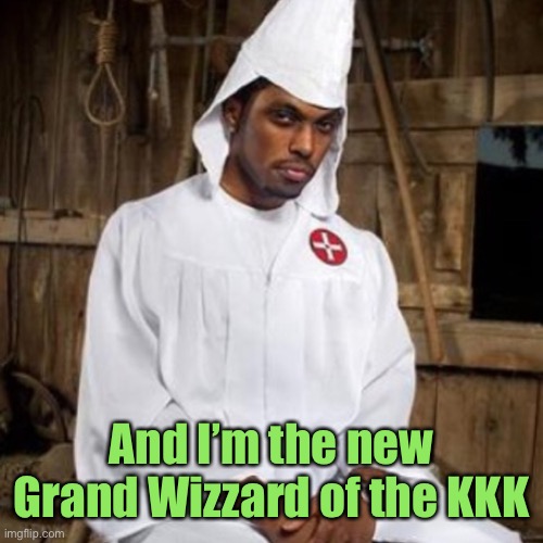 black kkk | And I’m the new Grand Wizzard of the KKK | image tagged in black kkk | made w/ Imgflip meme maker