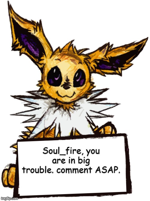 Soul_fire, you are in big trouble. comment ASAP. | image tagged in jolteon's announcement | made w/ Imgflip meme maker