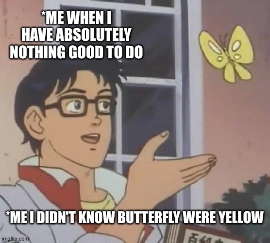 How life works | *ME WHEN I HAVE ABSOLUTELY NOTHING GOOD TO DO; *ME I DIDN'T KNOW BUTTERFLY WERE YELLOW | image tagged in memes,is this a pigeon | made w/ Imgflip meme maker
