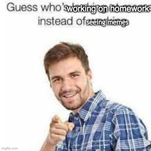 yea, you | working on homework; seeing memes | image tagged in you | made w/ Imgflip meme maker