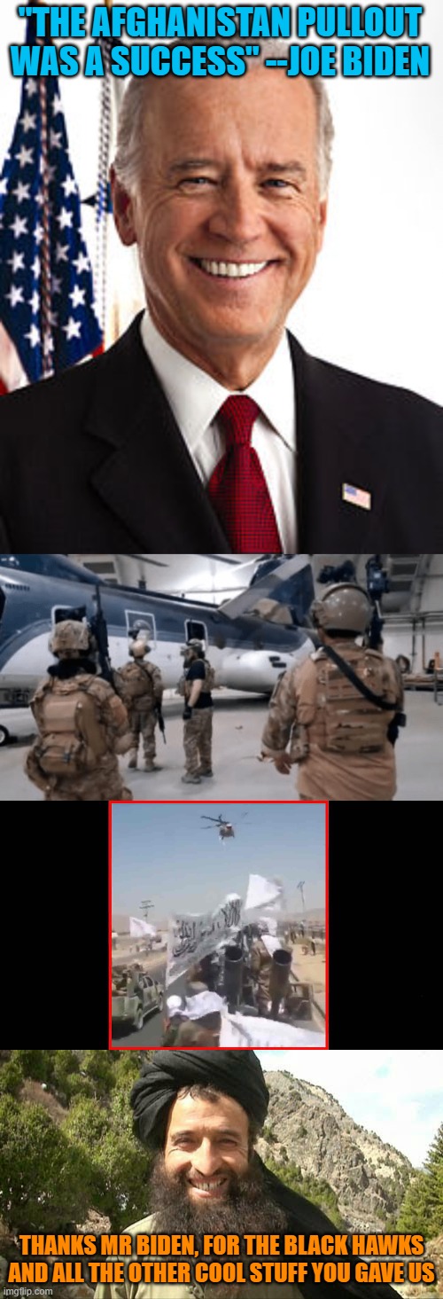 I thought the Taliban weren't able to fly Blackhawks and use our sophisticated equipment. | "THE AFGHANISTAN PULLOUT WAS A SUCCESS" --JOE BIDEN; THANKS MR BIDEN, FOR THE BLACK HAWKS AND ALL THE OTHER COOL STUFF YOU GAVE US | image tagged in memes,joe biden,afghanistan,taliban | made w/ Imgflip meme maker