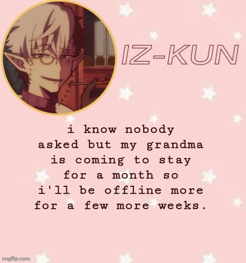 iz-kun's tsuchigomori temp (thank u suga) | i know nobody asked but my grandma is coming to stay for a month so i'll be offline more for a few more weeks. | image tagged in iz-kun's tsuchigomori temp thank u suga | made w/ Imgflip meme maker