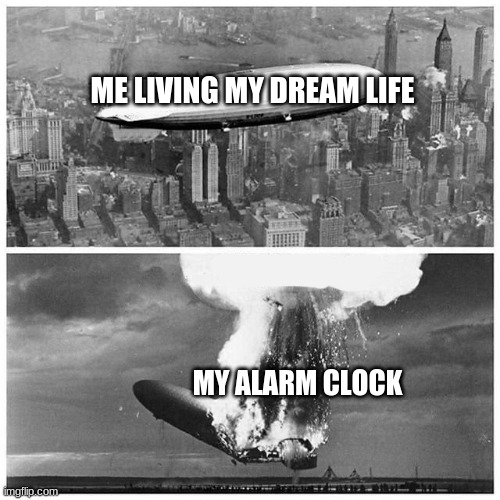 stupid alarm clock | ME LIVING MY DREAM LIFE; MY ALARM CLOCK | image tagged in blimp explosion | made w/ Imgflip meme maker