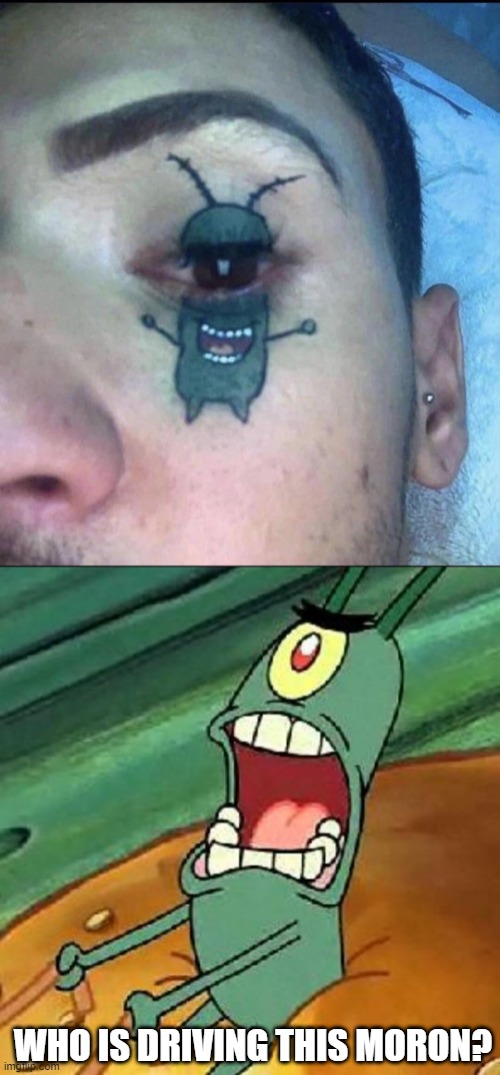 WHY? | WHO IS DRIVING THIS MORON? | image tagged in plankton maximum overdrive,tattoos,bad tattoos | made w/ Imgflip meme maker