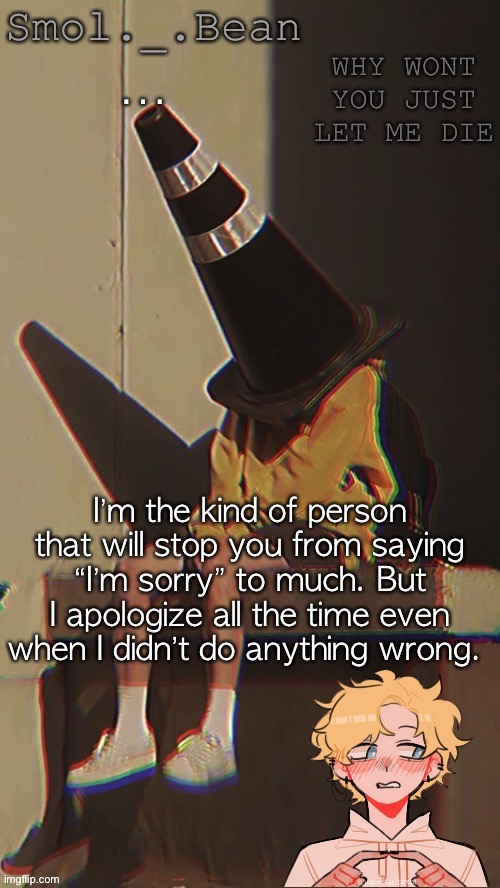 … | …; I’m the kind of person that will stop you from saying “I’m sorry” to much. But I apologize all the time even when I didn’t do anything wrong. | image tagged in beans depressed temp | made w/ Imgflip meme maker