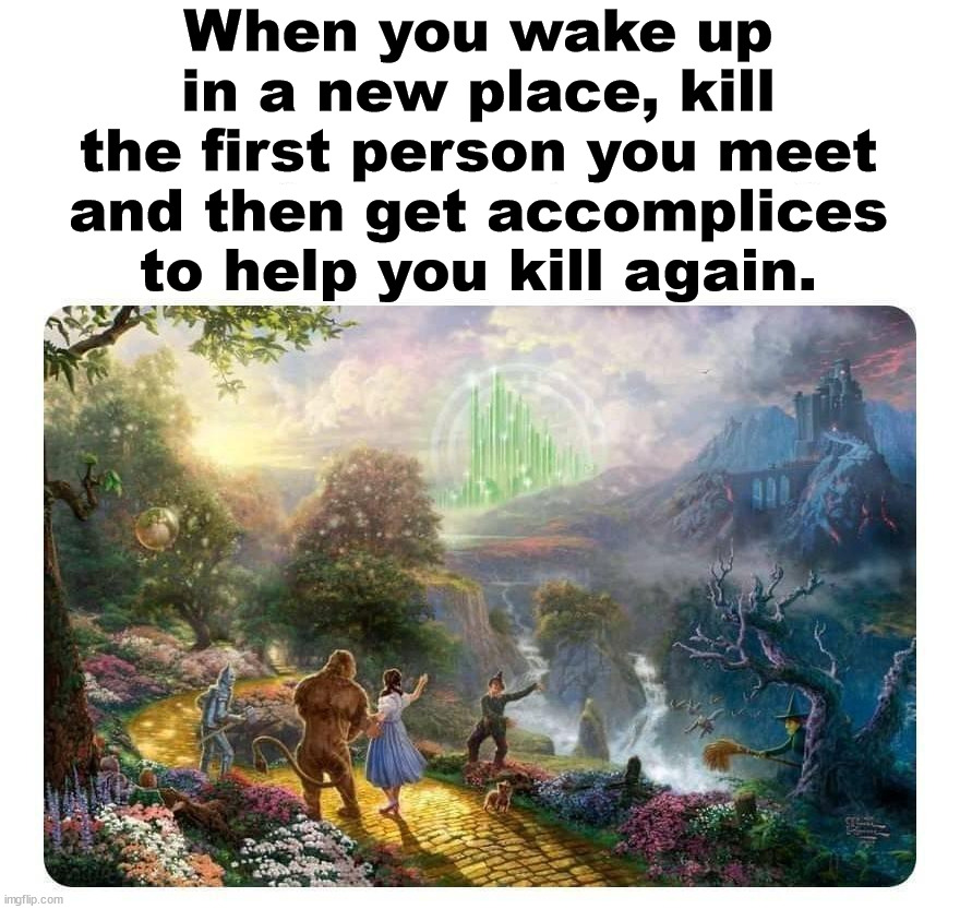 When you wake up in a new place, kill the first person you meet and then get accomplices to help you kill again. | image tagged in dark humor,wizard of oz | made w/ Imgflip meme maker
