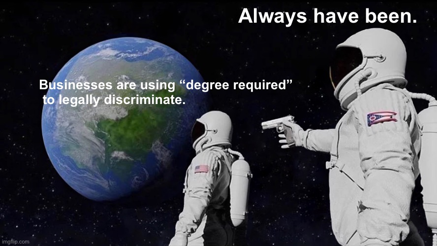 Degree Required | Always have been. Businesses are using “degree required”
 to legally discriminate. | image tagged in memes,always has been | made w/ Imgflip meme maker