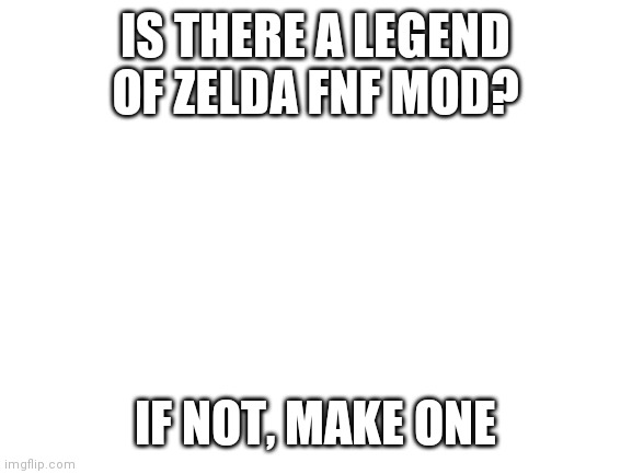 Blank White Template | IS THERE A LEGEND OF ZELDA FNF MOD? IF NOT, MAKE ONE | image tagged in blank white template | made w/ Imgflip meme maker