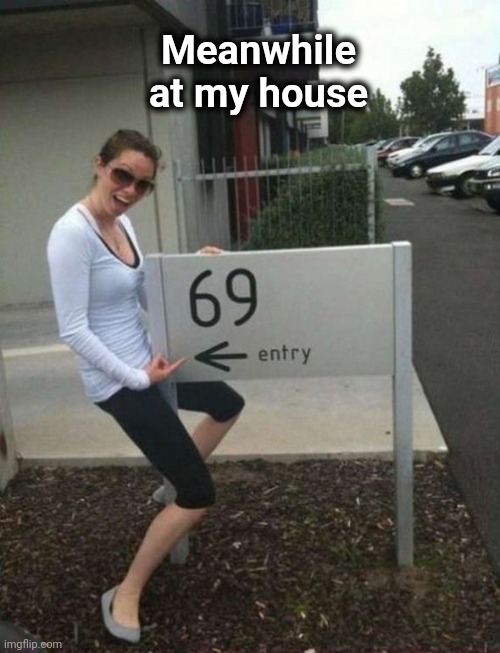 69 street sign | Meanwhile at my house | image tagged in 69 street sign | made w/ Imgflip meme maker