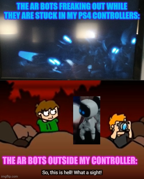 PS4 playhouse (not VR playhouse) | THE AR BOTS FREAKING OUT WHILE THEY ARE STUCK IN MY PS4 CONTROLLERS:; THE AR BOTS OUTSIDE MY CONTROLLER: | image tagged in so this is hell | made w/ Imgflip meme maker