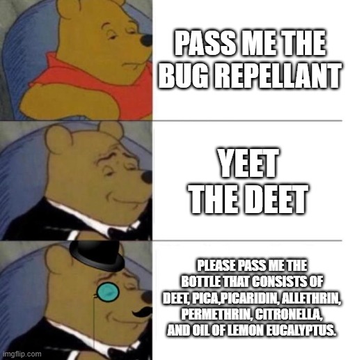 Tuxedo Winnie the Pooh (3 panel) | PASS ME THE BUG REPELLANT YEET THE DEET PLEASE PASS ME THE BOTTLE THAT CONSISTS OF DEET, PICA,PICARIDIN, ALLETHRIN, PERMETHRIN, CITRONELLA,  | image tagged in tuxedo winnie the pooh 3 panel | made w/ Imgflip meme maker