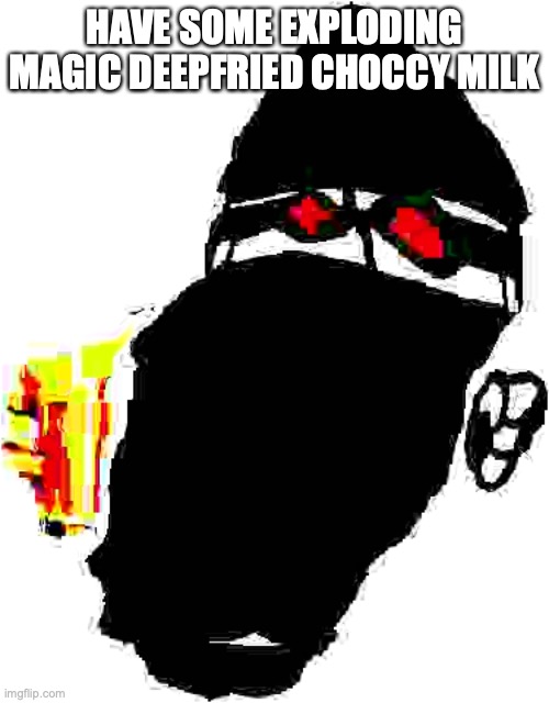 HAVE SOME EXPLODING MAGIC DEEPFRIED CHOCCY MILK | made w/ Imgflip meme maker