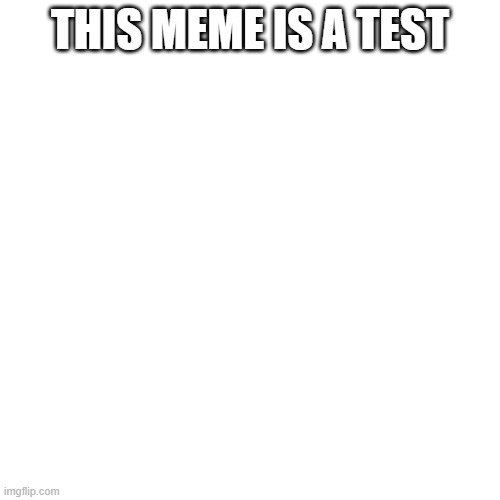 Blank Transparent Square Meme | THIS MEME IS A TEST | image tagged in memes,blank transparent square | made w/ Imgflip meme maker