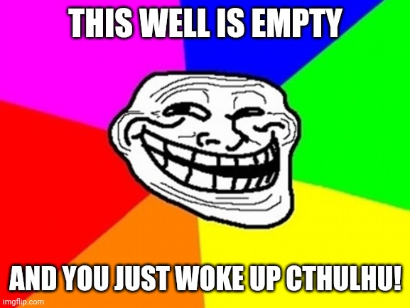 Troll Face Colored Meme | THIS WELL IS EMPTY AND YOU JUST WOKE UP CTHULHU! | image tagged in memes,troll face colored | made w/ Imgflip meme maker