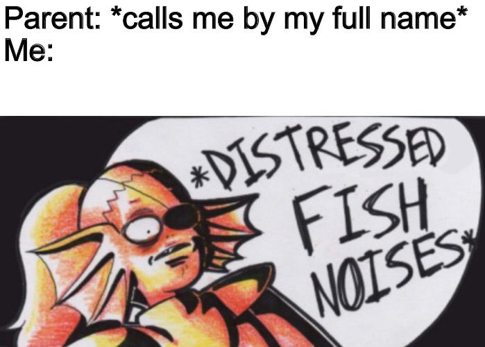 You might hear Megalovania play when that happens | Parent: *calls me by my full name*
Me: | image tagged in distressed fishy noises | made w/ Imgflip meme maker