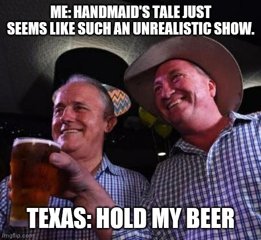 Texas Hold my Beer | ME: HANDMAID'S TALE JUST SEEMS LIKE SUCH AN UNREALISTIC SHOW. TEXAS: HOLD MY BEER | image tagged in hold my beer | made w/ Imgflip meme maker