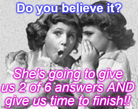 whisper | Do you believe it? She's going to give us 2 of 6 answers AND give us time to finish!! | image tagged in whisper | made w/ Imgflip meme maker