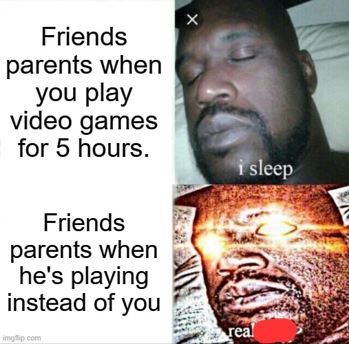 Sleeping Shaq Meme | Friends parents when you play video games for 5 hours. Friends parents when he's playing instead of you | image tagged in memes,sleeping shaq | made w/ Imgflip meme maker