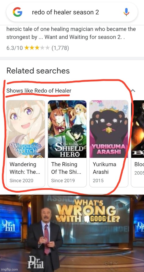 Never take similar Anime recommendations from Google | GOOG | image tagged in dr phil what's wrong with people,redo of the healer,wandering witch elaina,rising of the shield hero,anime,google | made w/ Imgflip meme maker