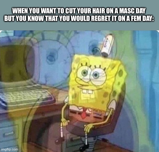 pain | WHEN YOU WANT TO CUT YOUR HAIR ON A MASC DAY BUT YOU KNOW THAT YOU WOULD REGRET IT ON A FEM DAY: | image tagged in spongebob screaming inside,pain,gender fluid | made w/ Imgflip meme maker