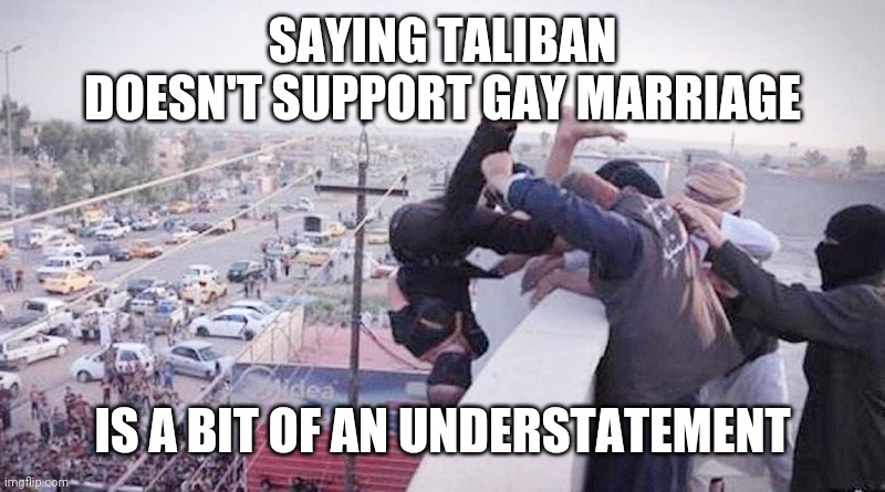 SAYING TALIBAN DOESN'T SUPPORT GAY MARRIAGE IS A BIT OF AN UNDERSTATEMENT | made w/ Imgflip meme maker