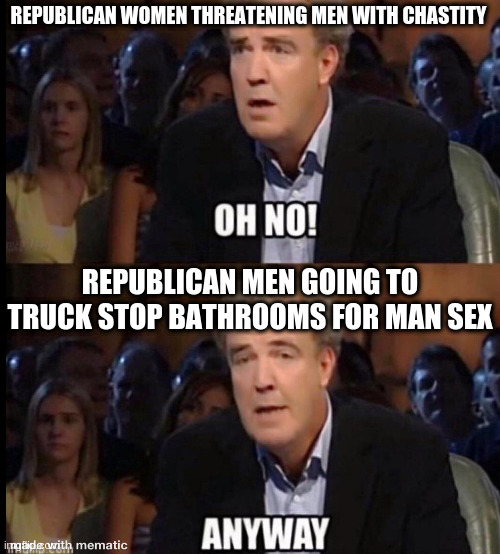 Pretty much makes them asshole lovers- checks out | REPUBLICAN WOMEN THREATENING MEN WITH CHASTITY REPUBLICAN MEN GOING TO TRUCK STOP BATHROOMS FOR MAN SEX | image tagged in oh no anyway,humor | made w/ Imgflip meme maker