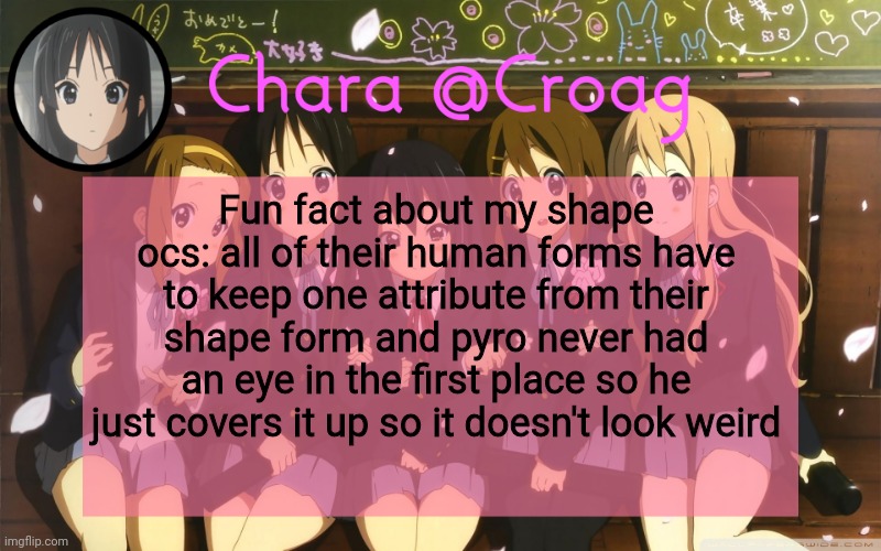 Chara's K-on temp | Fun fact about my shape ocs: all of their human forms have to keep one attribute from their shape form and pyro never had an eye in the first place so he just covers it up so it doesn't look weird | image tagged in chara's k-on temp | made w/ Imgflip meme maker