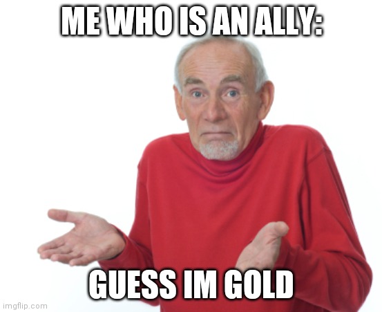 Guess I'll die  | ME WHO IS AN ALLY: GUESS IM GOLD | image tagged in guess i'll die | made w/ Imgflip meme maker
