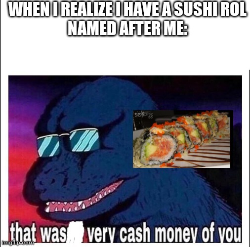 Yes there is a Godzilla sushi roll | WHEN I REALIZE I HAVE A SUSHI ROL
NAMED AFTER ME: | image tagged in that wasn t very cash money | made w/ Imgflip meme maker