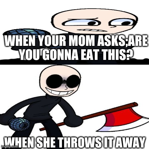 the first eteled meme i think(ORIGINAL) | WHEN YOUR MOM ASKS;ARE YOU GONNA EAT THIS? WHEN SHE THROWS IT AWAY | image tagged in memes | made w/ Imgflip meme maker