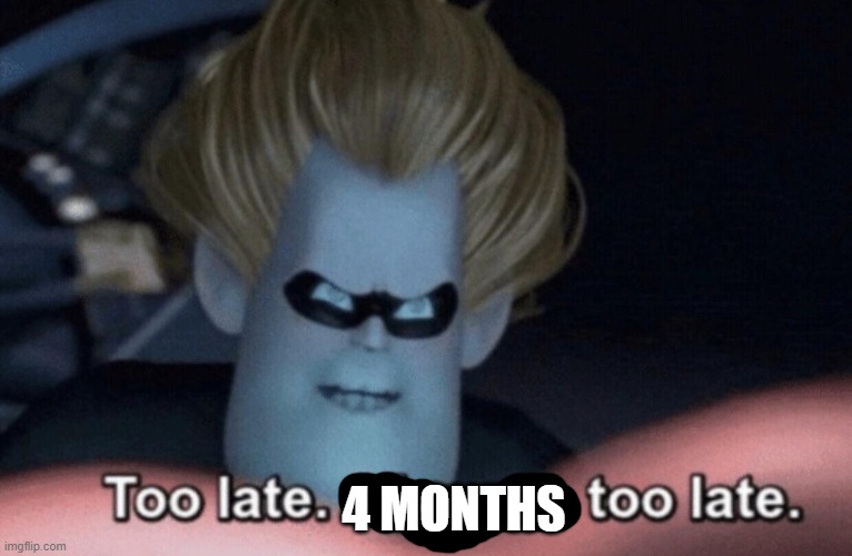 Too Late | 4 MONTHS | image tagged in too late | made w/ Imgflip meme maker