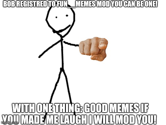 bob registred to fun__memes mod you can be one! only 10 lucky people | BOB REGISTRED TO FUN__MEMES MOD YOU CAN BE ONE! WITH ONE THING: GOOD MEMES IF YOU MADE ME LAUGH I WILL MOD YOU! | image tagged in blank white template | made w/ Imgflip meme maker
