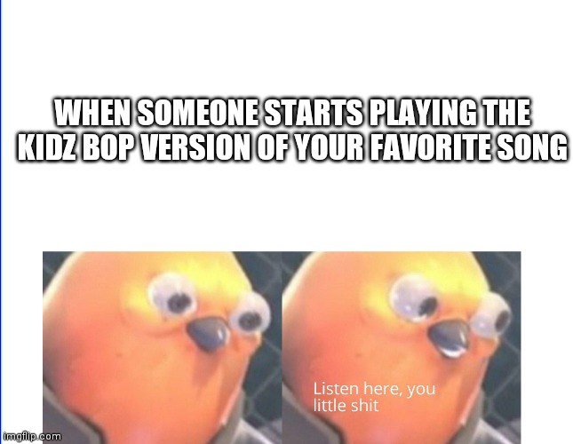 Relatable anyone? | WHEN SOMEONE STARTS PLAYING THE KIDZ BOP VERSION OF YOUR FAVORITE SONG | image tagged in listen here you little shit | made w/ Imgflip meme maker
