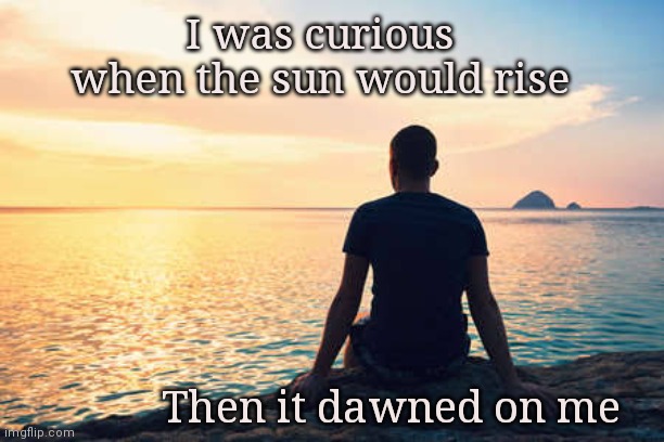 Bad Pun Sunrise | I was curious when the sun would rise; Then it dawned on me | image tagged in dawn,we ride at dawn bitches,bad pun,sunrise,dad joke | made w/ Imgflip meme maker