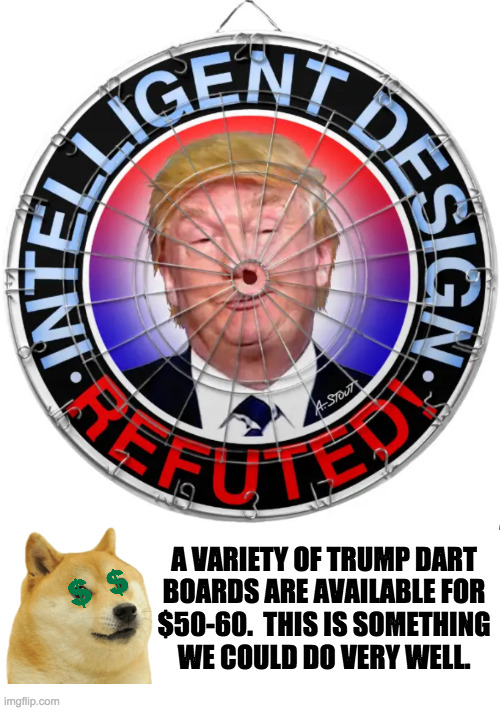 Just thinking out loud. | A VARIETY OF TRUMP DART
BOARDS ARE AVAILABLE FOR
$50-60.  THIS IS SOMETHING
WE COULD DO VERY WELL. | image tagged in memes,dart boards,trump,doge | made w/ Imgflip meme maker