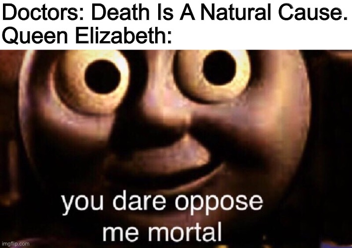 You dare oppose me mortal | Doctors: Death Is A Natural Cause.
Queen Elizabeth: | image tagged in you dare oppose me mortal | made w/ Imgflip meme maker