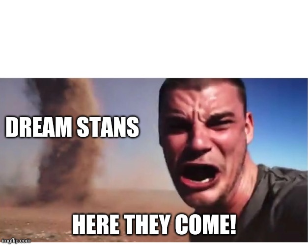 Here it come meme | DREAM STANS HERE THEY COME! | image tagged in here it come meme | made w/ Imgflip meme maker