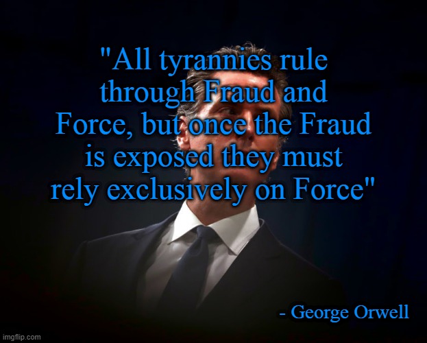 California is now voting on the fate of their Governor. | "All tyrannies rule through Fraud and Force, but once the Fraud is exposed they must rely exclusively on Force"; - George Orwell | image tagged in california,governor newsom,tyranny,recall,fraud,related to nancy | made w/ Imgflip meme maker