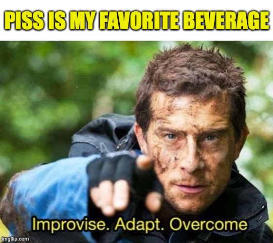 Bear Grylls Improvise Adapt Overcome | PISS IS MY FAVORITE BEVERAGE | image tagged in bear grylls improvise adapt overcome | made w/ Imgflip meme maker