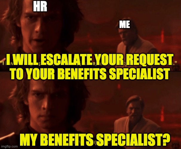 Asking HR a question about insurance | HR; ME; I WILL ESCALATE YOUR REQUEST TO YOUR BENEFITS SPECIALIST; MY BENEFITS SPECIALIST? | image tagged in your new empire | made w/ Imgflip meme maker